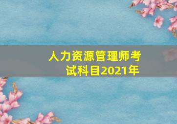 人力资源管理师考试科目2021年