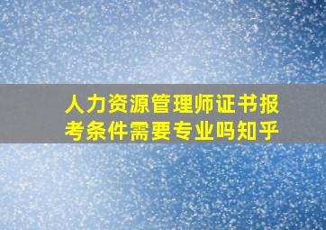 人力资源管理师证书报考条件需要专业吗知乎