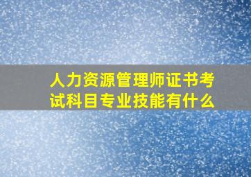 人力资源管理师证书考试科目专业技能有什么