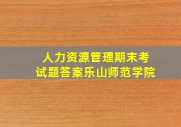 人力资源管理期末考试题答案乐山师范学院