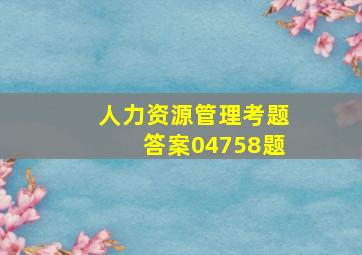 人力资源管理考题答案04758题