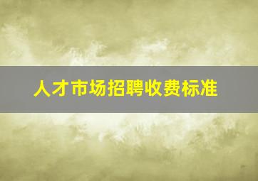 人才市场招聘收费标准