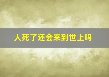 人死了还会来到世上吗