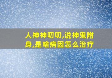 人神神叨叨,说神鬼附身,是啥病因怎么治疗