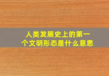 人类发展史上的第一个文明形态是什么意思