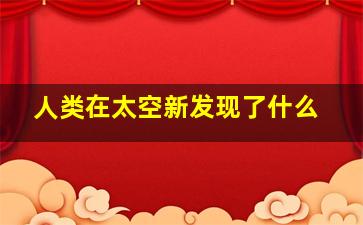 人类在太空新发现了什么