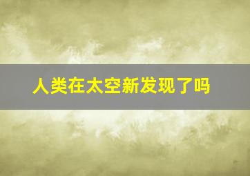 人类在太空新发现了吗