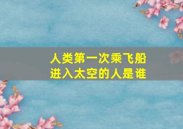 人类第一次乘飞船进入太空的人是谁