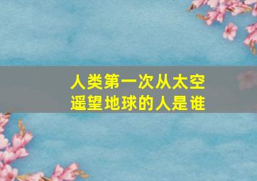 人类第一次从太空遥望地球的人是谁