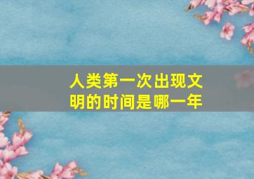 人类第一次出现文明的时间是哪一年