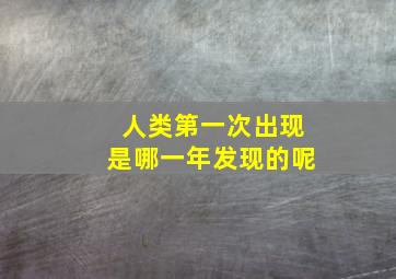 人类第一次出现是哪一年发现的呢