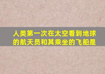 人类第一次在太空看到地球的航天员和其乘坐的飞船是