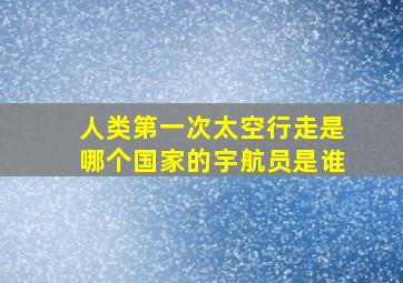 人类第一次太空行走是哪个国家的宇航员是谁