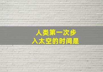 人类第一次步入太空的时间是