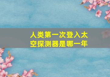 人类第一次登入太空探测器是哪一年