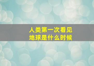 人类第一次看见地球是什么时候