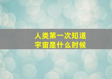 人类第一次知道宇宙是什么时候