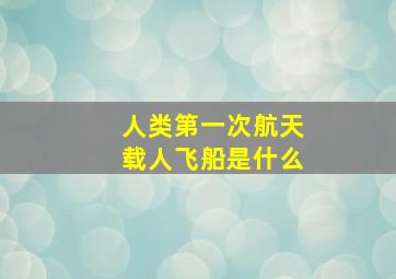 人类第一次航天载人飞船是什么