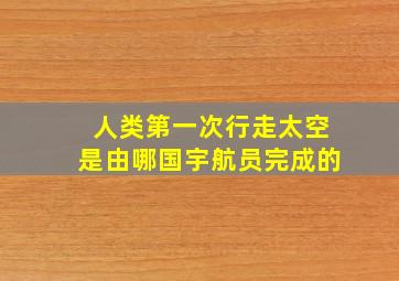 人类第一次行走太空是由哪国宇航员完成的