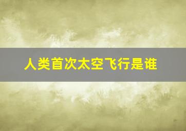 人类首次太空飞行是谁