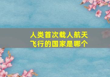 人类首次载人航天飞行的国家是哪个