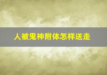 人被鬼神附体怎样送走