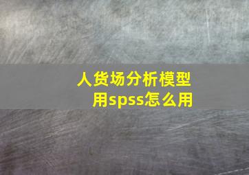 人货场分析模型用spss怎么用