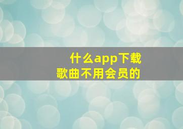 什么app下载歌曲不用会员的