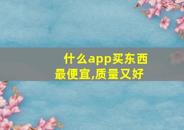 什么app买东西最便宜,质量又好