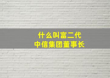 什么叫富二代中信集团董事长