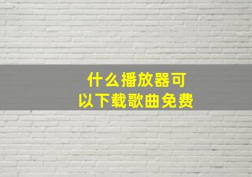 什么播放器可以下载歌曲免费