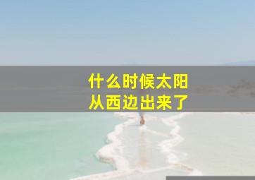 什么时候太阳从西边出来了