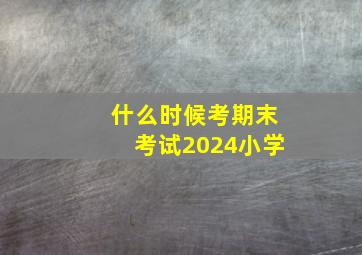 什么时候考期末考试2024小学