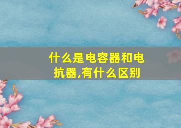 什么是电容器和电抗器,有什么区别