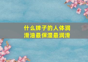 什么牌子的人体润滑油最保湿最润滑