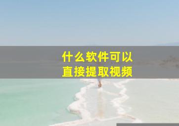 什么软件可以直接提取视频