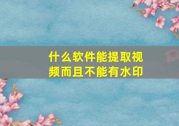 什么软件能提取视频而且不能有水印