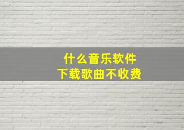 什么音乐软件下载歌曲不收费