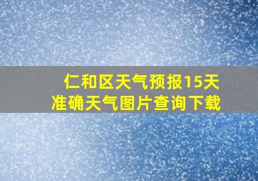 仁和区天气预报15天准确天气图片查询下载