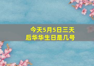 今天5月5日三天后华华生日是几号