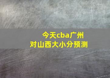 今天cba广州对山西大小分预测