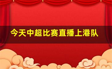 今天中超比赛直播上港队