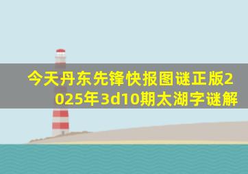 今天丹东先锋快报图谜正版2025年3d10期太湖字谜解