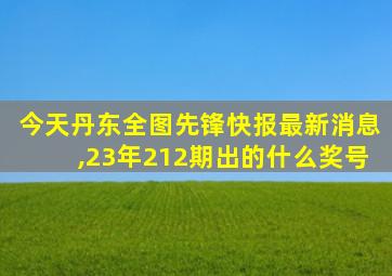 今天丹东全图先锋快报最新消息,23年212期出的什么奖号