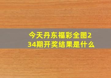 今天丹东福彩全图234期开奖结果是什么