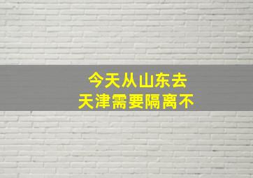 今天从山东去天津需要隔离不