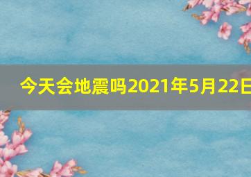 今天会地震吗2021年5月22日