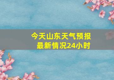 今天山东天气预报最新情况24小时