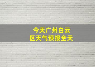 今天广州白云区天气预报全天