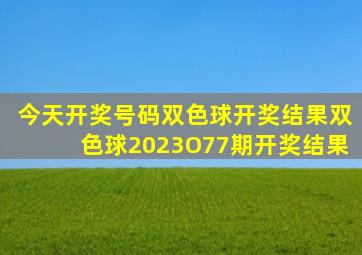 今天开奖号码双色球开奖结果双色球2023O77期开奖结果